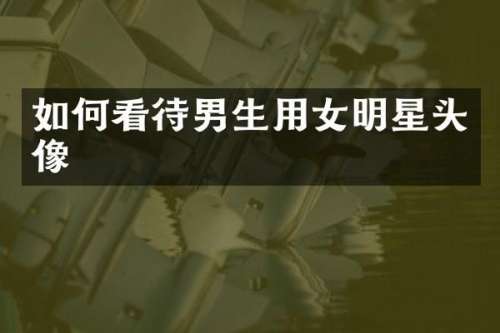 如何看待男生用女明星头像