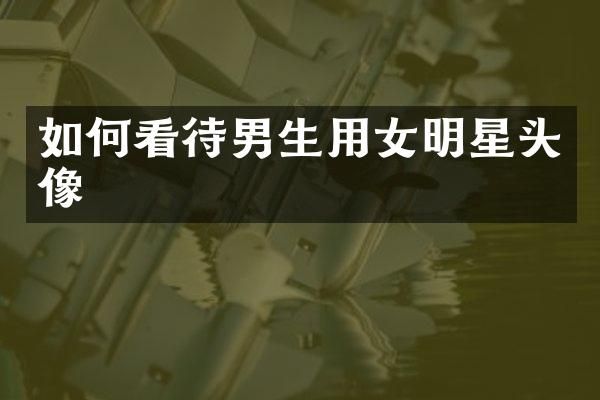 如何看待男生用女明星头像
