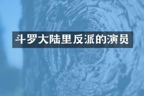 斗罗大陆里反派的演员