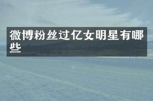 微博粉丝过亿女明星有哪些