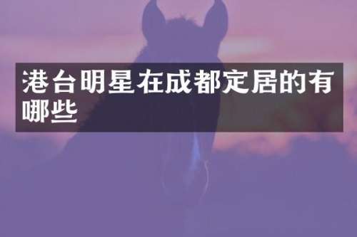 港台明星在成都定居的有哪些