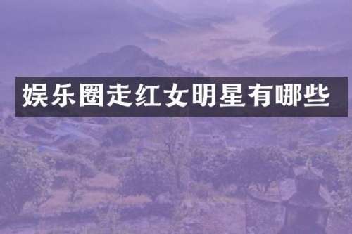 娱乐圈走红女明星有哪些