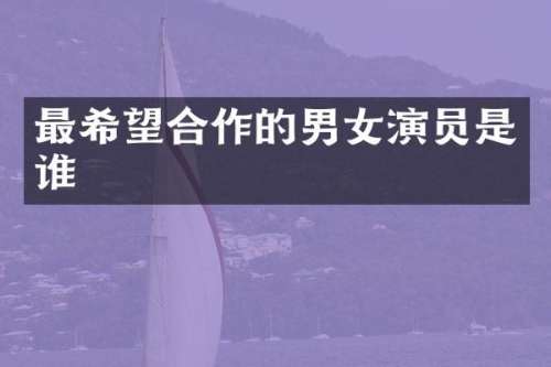 最希望合作的男女演员是谁