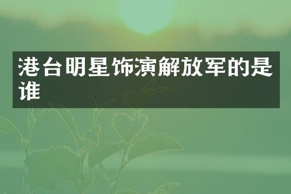 港台明星饰演解放军的是谁