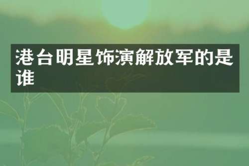 港台明星饰演解放军的是谁