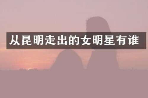 从昆明走出的女明星有谁