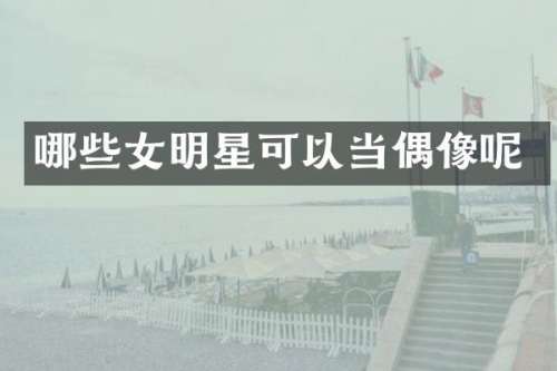 哪些女明星可以当偶像呢