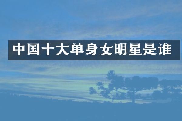 中国十大单身女明星是谁