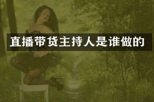 直播带货主持人是谁做的
