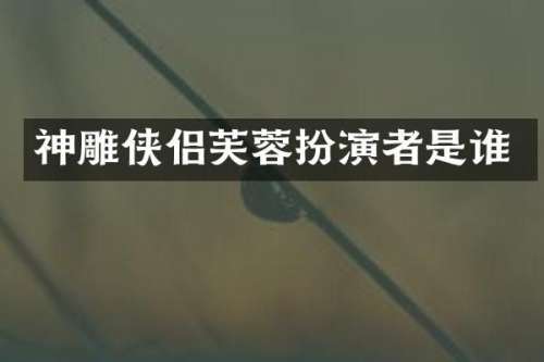 神雕侠侣芙蓉扮演者是谁