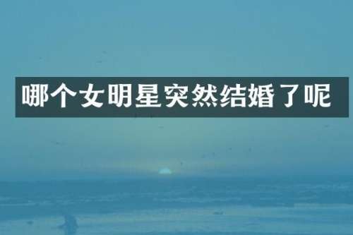 哪个女明星突然结婚了呢