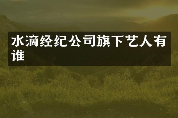 水滴经纪公司旗下艺人有谁