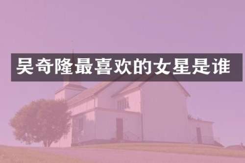 吴奇隆最喜欢的女星是谁