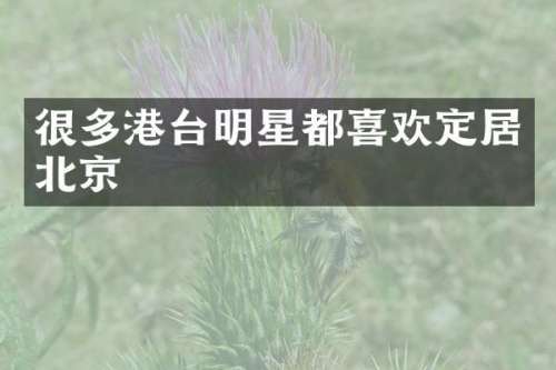 很多港台明星都喜欢定居北京