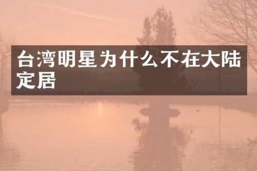 台湾明星为什么不在大陆定居