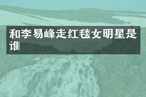 和李易峰走红毯女明星是谁