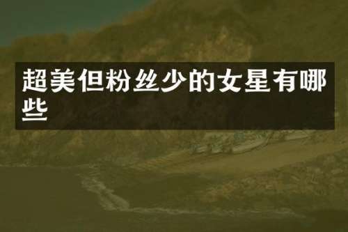 超美但粉丝少的女星有哪些