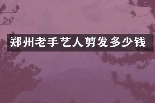 郑州老手艺人剪发多少钱