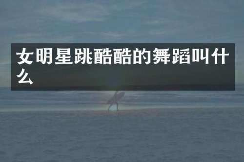 女明星跳酷酷的舞蹈叫什么