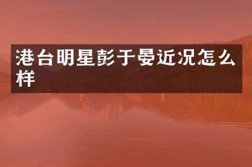 港台明星彭于晏近况怎么样