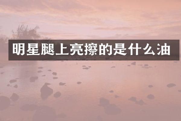 明星腿上亮擦的是什么油