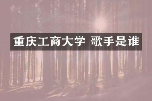 重庆工商大学 歌手是谁