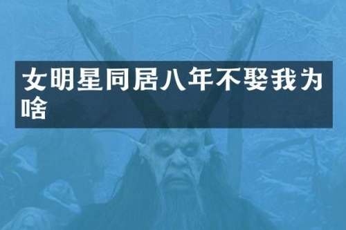 女明星同居八年不娶我为啥