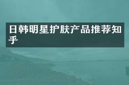 日韩明星护肤产品推荐知乎