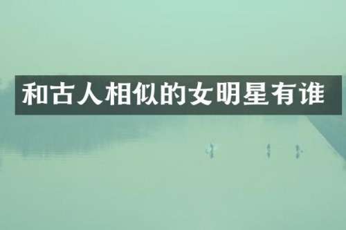 和古人相似的女明星有谁