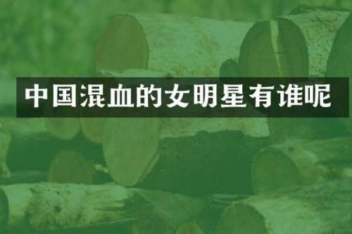 中国混血的女明星有谁呢