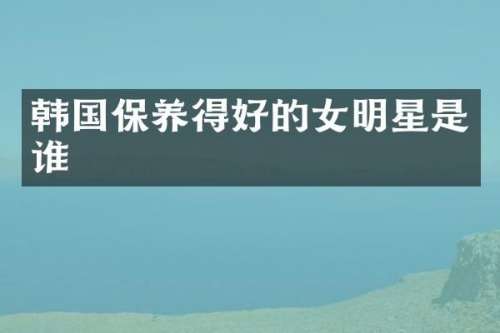 韩国保养得好的女明星是谁