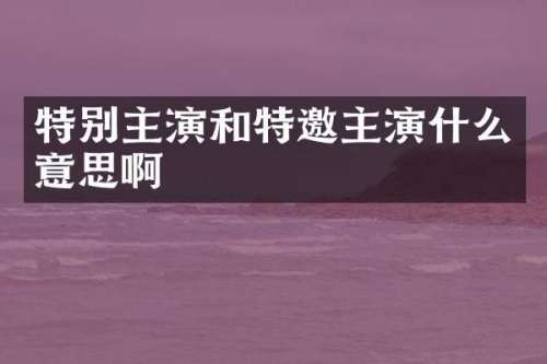 特别主演和特邀主演什么意思啊