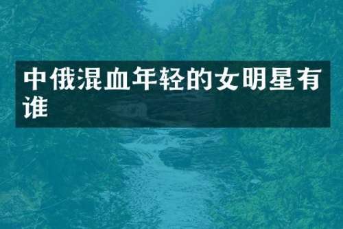 中俄混血年轻的女明星有谁