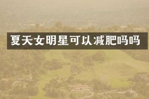 夏天女明星可以减肥吗吗