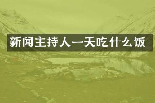 新闻主持人一天吃什么饭