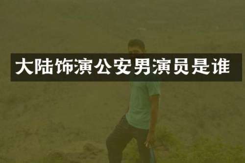 大陆饰演公安男演员是谁