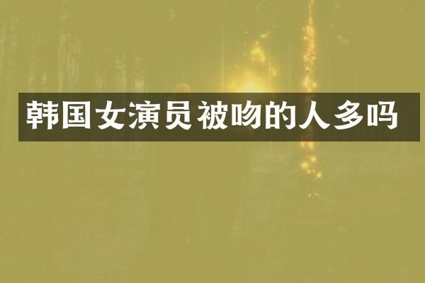 韩国女演员被吻的人多吗