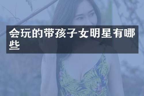 会玩的带孩子女明星有哪些