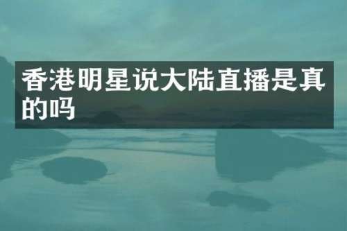 香港明星说大陆直播是真的吗