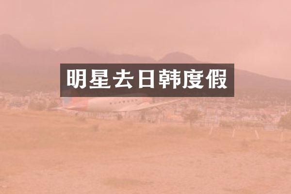 明星去日韩度假