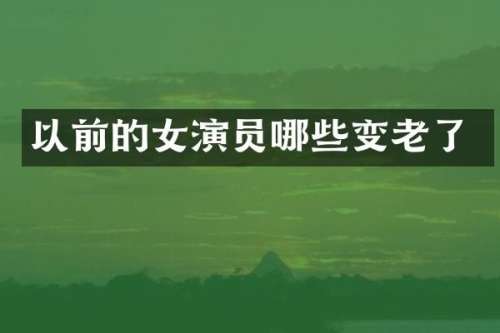 以前的女演员哪些变老了
