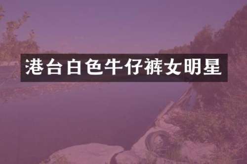 港台白色牛仔裤女明星