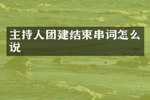 主持人团建结束串词怎么说