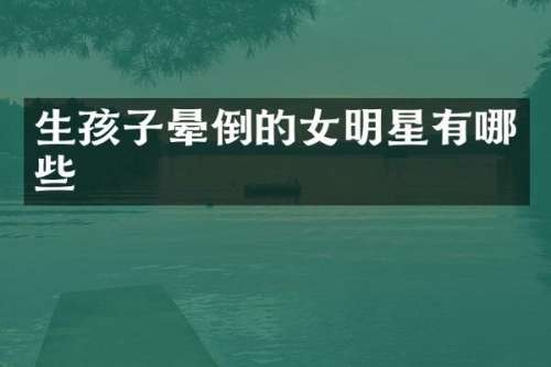 生孩子晕倒的女明星有哪些