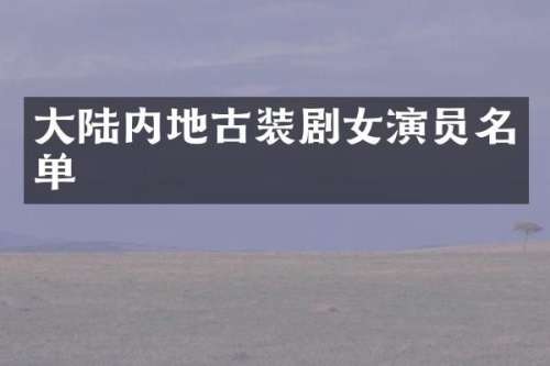 大陆内地古装剧女演员名单