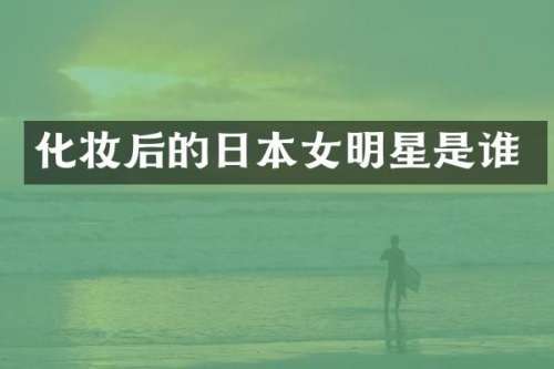 化妆后的日本女明星是谁