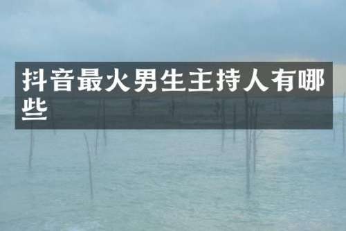 抖音最火男生主持人有哪些