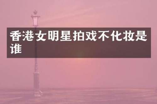 香港女明星拍戏不化妆是谁