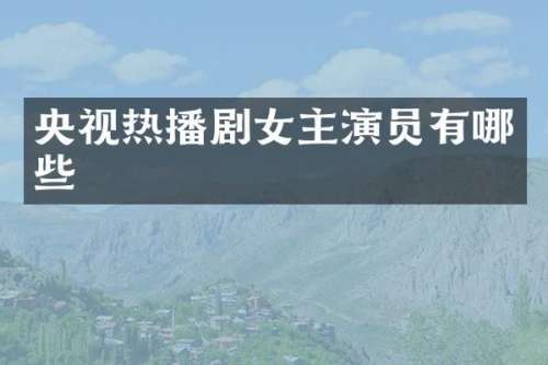 央视热播剧女主演员有哪些