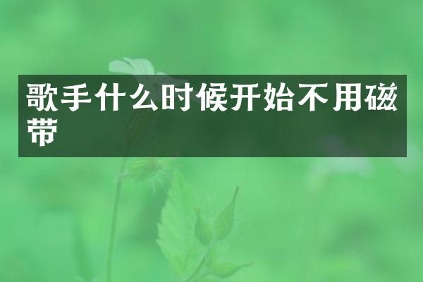 歌手什么时候开始不用磁带